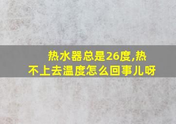 热水器总是26度,热不上去温度怎么回事儿呀