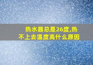 热水器总是26度,热不上去温度高什么原因