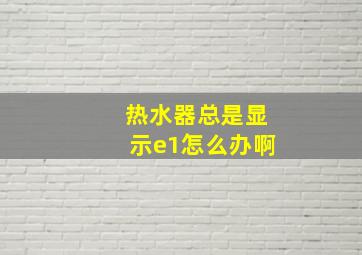 热水器总是显示e1怎么办啊