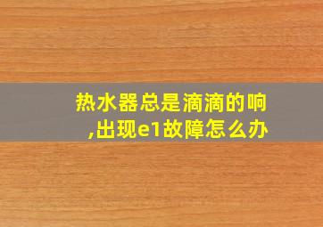 热水器总是滴滴的响,出现e1故障怎么办