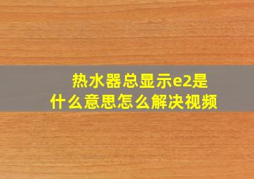 热水器总显示e2是什么意思怎么解决视频