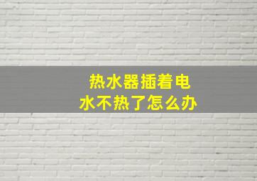 热水器插着电水不热了怎么办