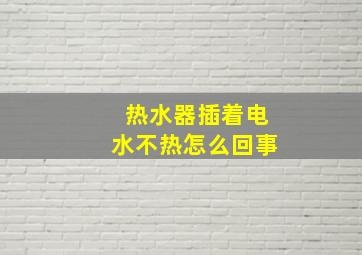 热水器插着电水不热怎么回事