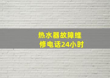 热水器故障维修电话24小时