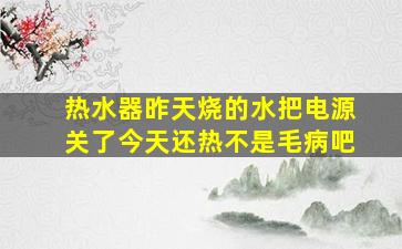 热水器昨天烧的水把电源关了今天还热不是毛病吧