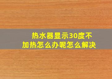 热水器显示30度不加热怎么办呢怎么解决