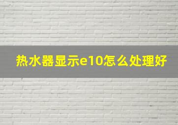 热水器显示e10怎么处理好