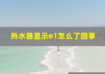 热水器显示e1怎么了回事