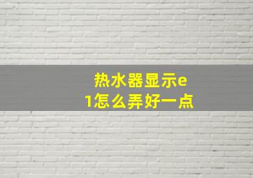 热水器显示e1怎么弄好一点