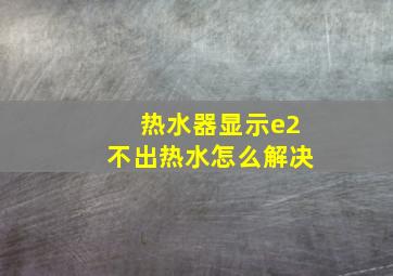 热水器显示e2不出热水怎么解决