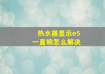 热水器显示e5一直响怎么解决