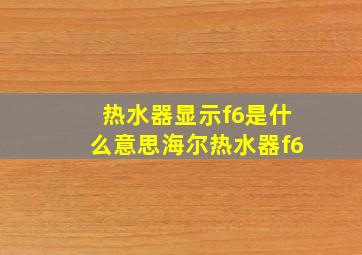 热水器显示f6是什么意思海尔热水器f6