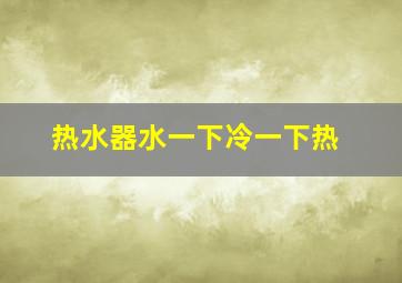 热水器水一下冷一下热