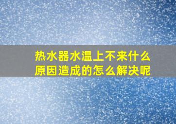 热水器水温上不来什么原因造成的怎么解决呢