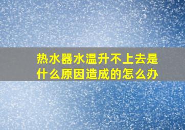 热水器水温升不上去是什么原因造成的怎么办