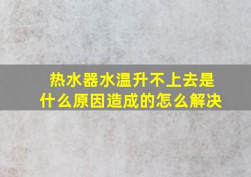 热水器水温升不上去是什么原因造成的怎么解决