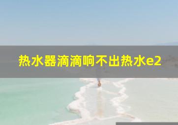 热水器滴滴响不出热水e2