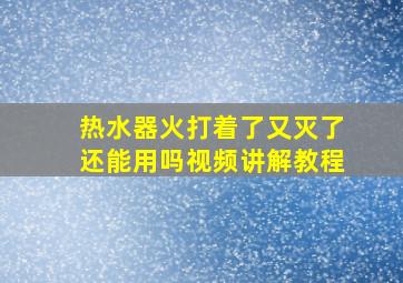 热水器火打着了又灭了还能用吗视频讲解教程