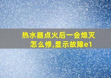 热水器点火后一会熄灭怎么修,显示故障e1