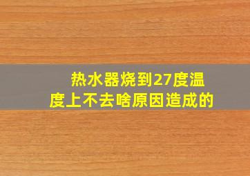 热水器烧到27度温度上不去啥原因造成的