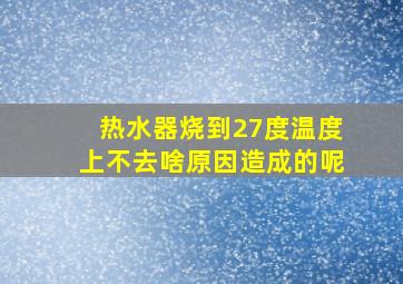 热水器烧到27度温度上不去啥原因造成的呢