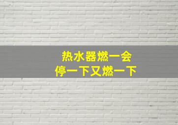 热水器燃一会停一下又燃一下