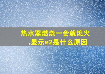 热水器燃烧一会就熄火,显示e2是什么原因