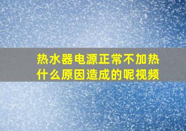 热水器电源正常不加热什么原因造成的呢视频