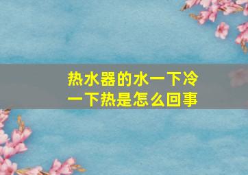 热水器的水一下冷一下热是怎么回事