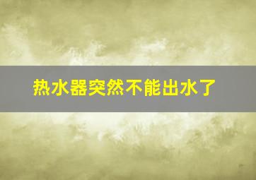 热水器突然不能出水了