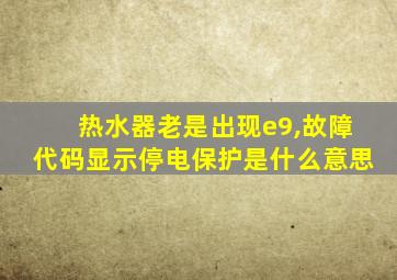 热水器老是出现e9,故障代码显示停电保护是什么意思