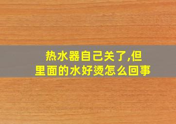 热水器自己关了,但里面的水好烫怎么回事