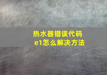 热水器错误代码e1怎么解决方法