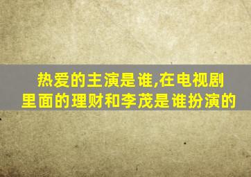 热爱的主演是谁,在电视剧里面的理财和李茂是谁扮演的