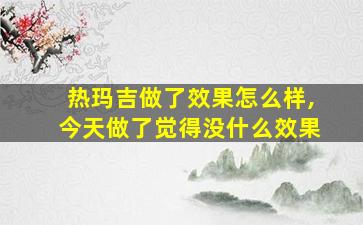 热玛吉做了效果怎么样,今天做了觉得没什么效果