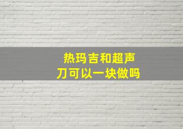 热玛吉和超声刀可以一块做吗