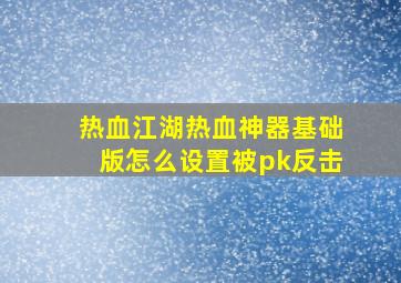 热血江湖热血神器基础版怎么设置被pk反击