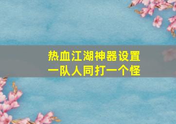 热血江湖神器设置一队人同打一个怪