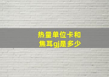 热量单位卡和焦耳gj是多少