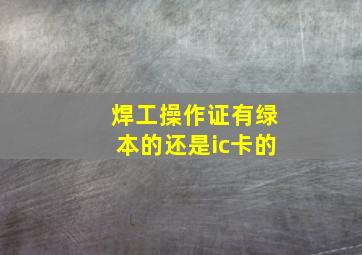 焊工操作证有绿本的还是ic卡的