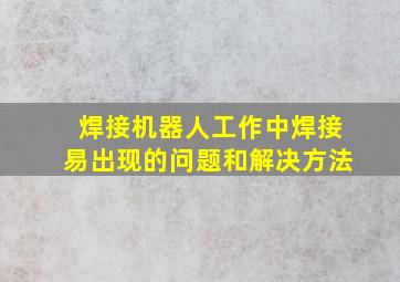 焊接机器人工作中焊接易出现的问题和解决方法