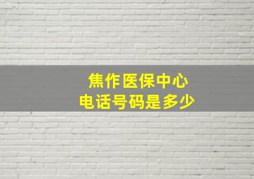 焦作医保中心电话号码是多少