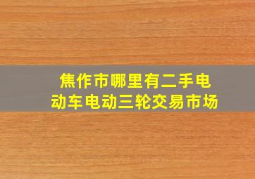 焦作市哪里有二手电动车电动三轮交易市场