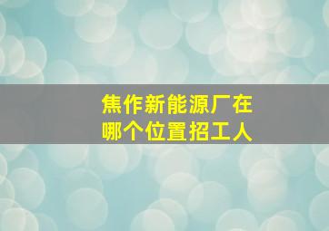 焦作新能源厂在哪个位置招工人