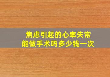 焦虑引起的心率失常能做手术吗多少钱一次