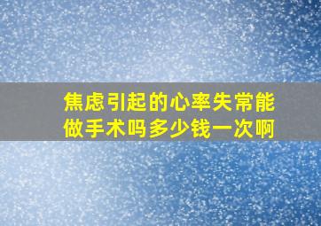 焦虑引起的心率失常能做手术吗多少钱一次啊