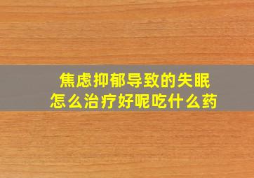 焦虑抑郁导致的失眠怎么治疗好呢吃什么药