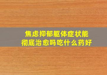 焦虑抑郁躯体症状能彻底治愈吗吃什么药好