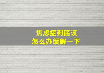 焦虑症到底该怎么办缓解一下