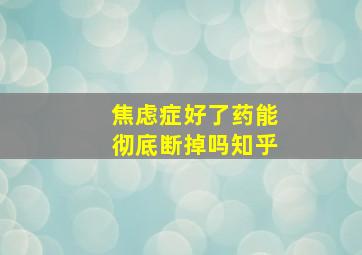 焦虑症好了药能彻底断掉吗知乎